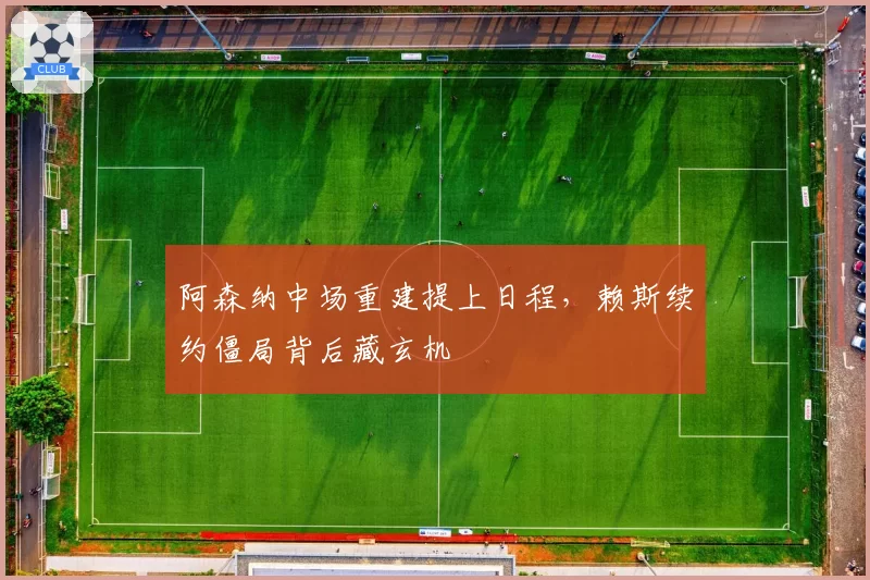 阿森纳中场重建提上日程，赖斯续约僵局背后藏玄机