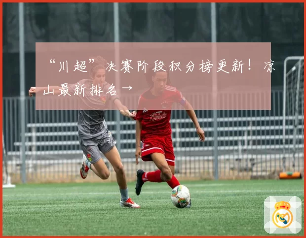 “川超”决赛阶段积分榜更新！凉山最新排名→