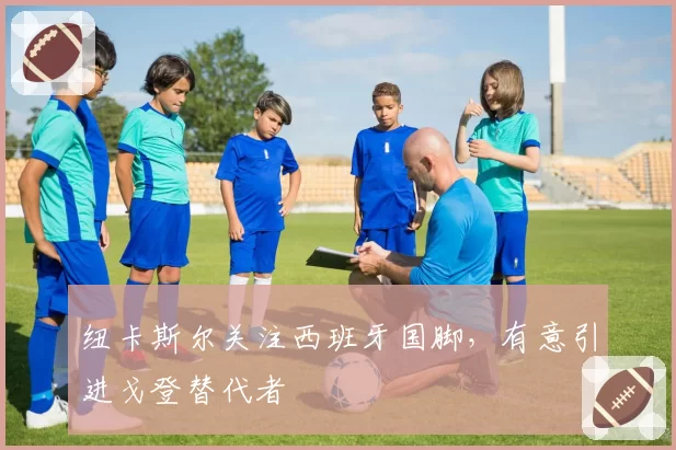 纽卡斯尔关注西班牙国脚,有意引进戈登替代者