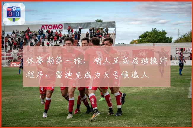 休赛期第一枪：湖人正式启动换帅程序，雷迪克成为头号候选人