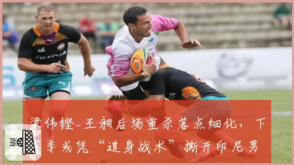 梁伟铿_王昶后场重杀落点细化，下赛季或凭“追身战术”撕开印尼男双防线