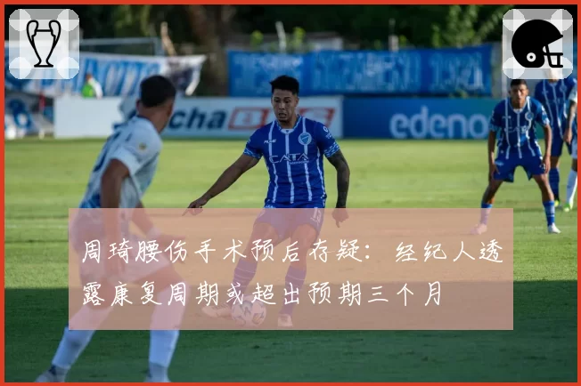 周琦腰伤手术预后存疑：经纪人透露康复周期或超出预期三个月