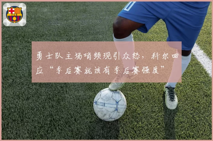 勇士队主场哨频现引众怒，科尔回应“季后赛就该有季后赛强度”