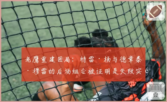老鹰重建困局：特雷·杨与德章泰·穆雷的后场组合被证明是失败实验？