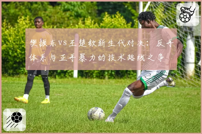 樊振东vs王楚钦新生代对决：反手体系与正手暴力的技术路线之争