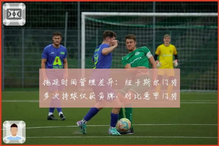 拖延时间管理差异：纽卡斯尔门将多次持球仅获黄牌，对比意甲门将直红