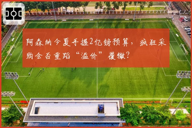 阿森纳今夏手握2亿镑预算，疯狂采购会否重蹈“溢价”覆辙？