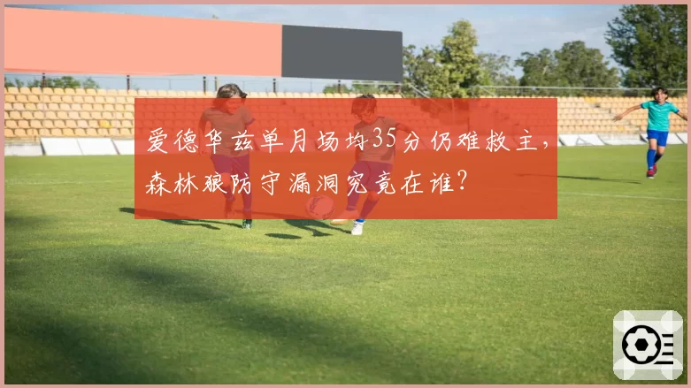 爱德华兹单月场均35分仍难救主,森林狼防守漏洞究竟在谁?