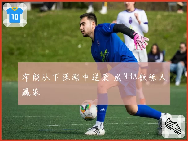 布朗从下课潮中逆袭 成NBA教练大赢家