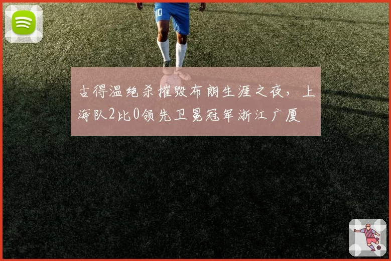 古得温绝杀摧毁布朗生涯之夜，上海队2比0领先卫冕冠军浙江广厦