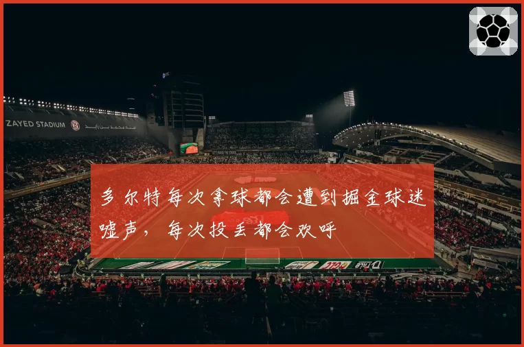 多尔特每次拿球都会遭到掘金球迷嘘声，每次投丢都会欢呼