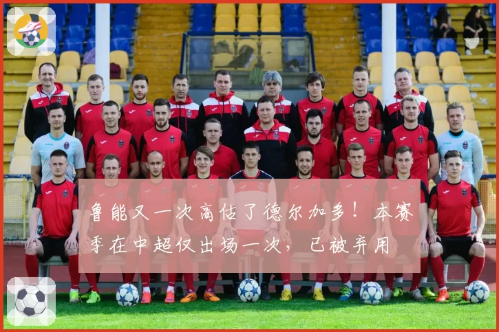 鲁能又一次高估了德尔加多！本赛季在中超仅出场一次，已被弃用