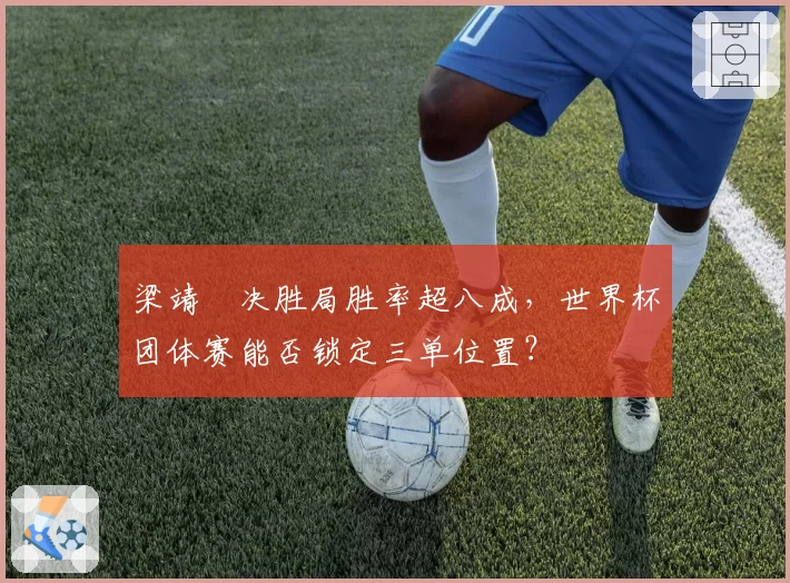 梁靖崑决胜局胜率超八成，世界杯团体赛能否锁定三单位置？