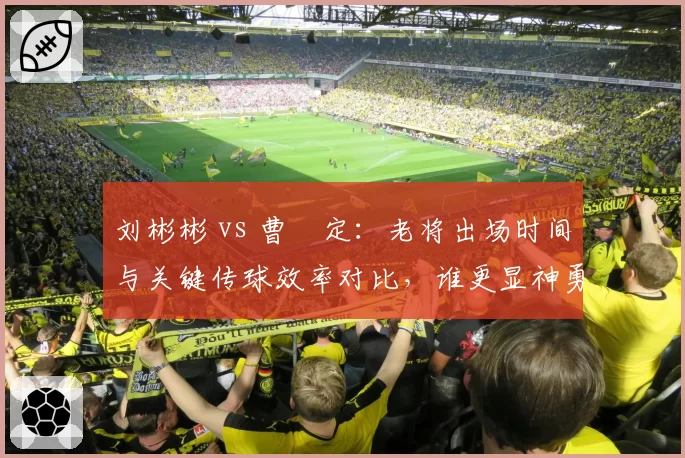 刘彬彬 vs 曹赟定：老将出场时间与关键传球效率对比，谁更显神勇？