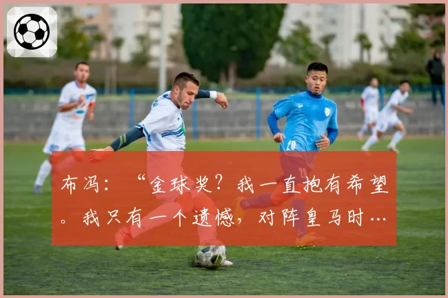 布冯：“金球奖？我一直抱有希望。我只有一个遗憾，对阵皇马时……”