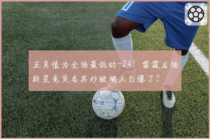 正负值为全场最低的-24！雷霆后场新星竟莫名其妙被湖人打爆了？