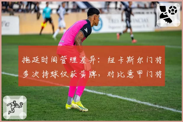 拖延时间管理差异：纽卡斯尔门将多次持球仅获黄牌，对比意甲门将直红