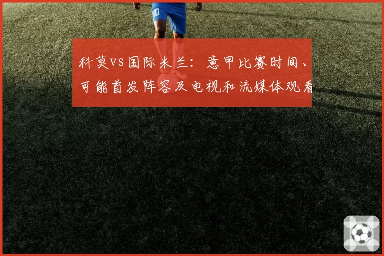 科莫vs国际米兰：意甲比赛时间、可能首发阵容及电视和流媒体观看方式