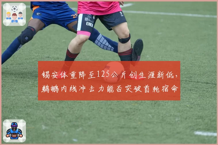 锡安体重降至125公斤创生涯新低，鹈鹕内线冲击力能否突破首轮宿命