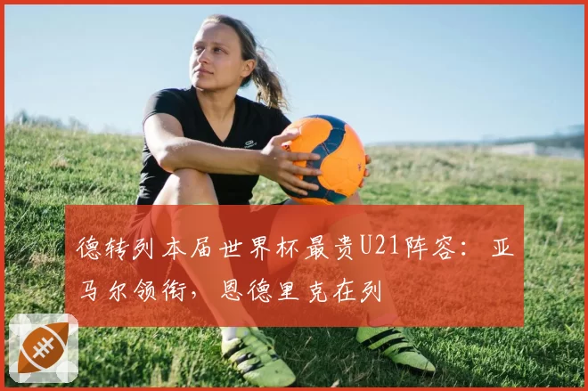 德转列本届世界杯最贵U21阵容:亚马尔领衔,恩德里克在列