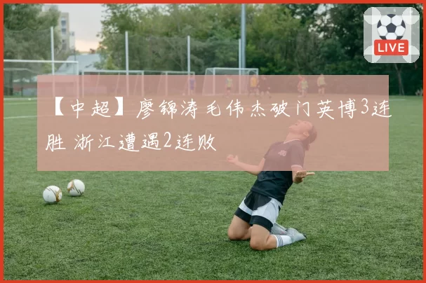 【中超】廖锦涛毛伟杰破门英博3连胜 浙江遭遇2连败