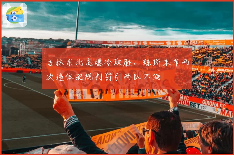 吉林东北虎爆冷取胜，琼斯末节两次违体犯规判罚引两队不满