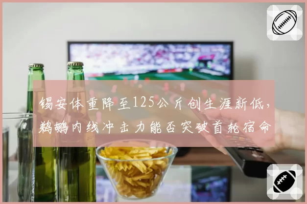 锡安体重降至125公斤创生涯新低，鹈鹕内线冲击力能否突破首轮宿命