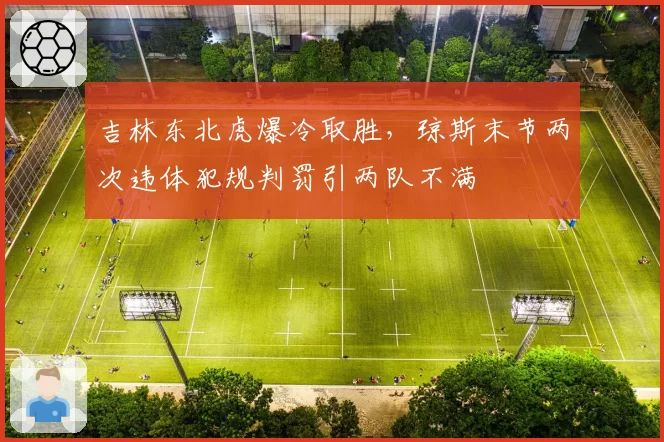 吉林东北虎爆冷取胜，琼斯末节两次违体犯规判罚引两队不满