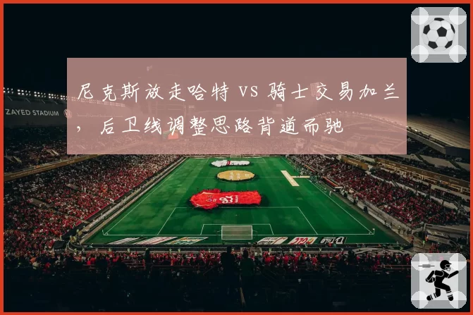 尼克斯放走哈特 vs 骑士交易加兰,后卫线调整思路背道而驰