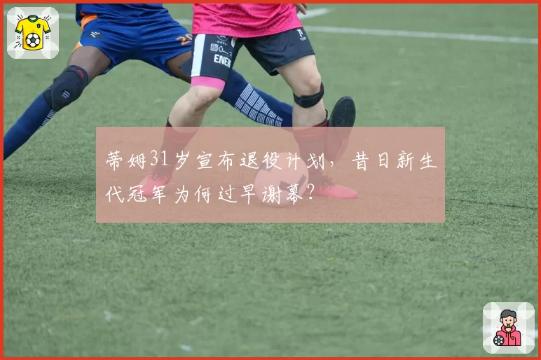 蒂姆31岁宣布退役计划,昔日新生代冠军为何过早谢幕?