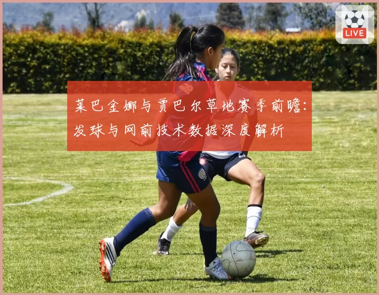 莱巴金娜与贾巴尔草地赛季前瞻：发球与网前技术数据深度解析