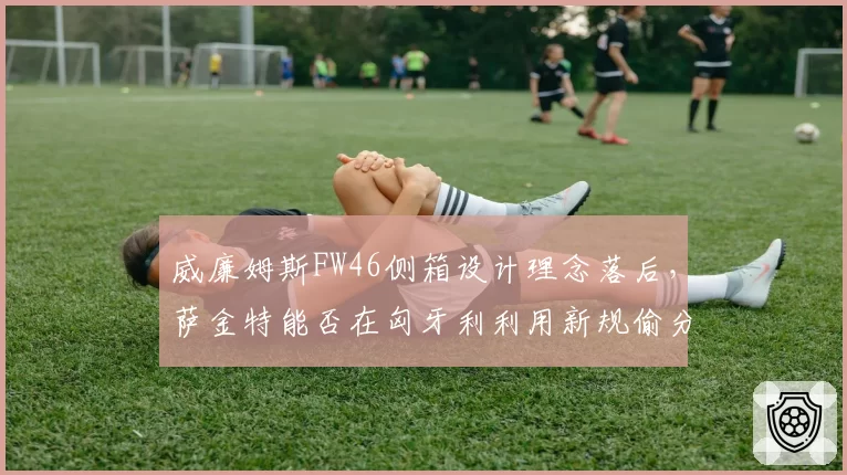 威廉姆斯FW46侧箱设计理念落后，萨金特能否在匈牙利利用新规偷分？