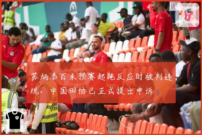 苏炳添百米预赛起跑反应时被判违规,中国田协已正式提出申诉
