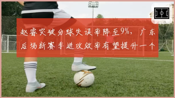 赵睿突破分球失误率降至9%,广东后场新赛季进攻效率有望提升一个档次