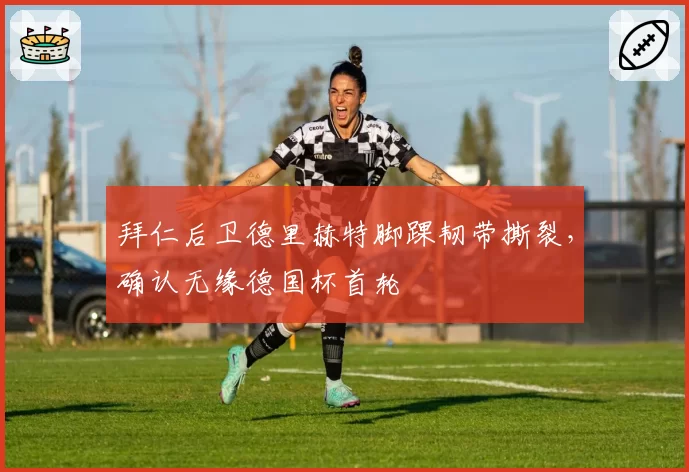 拜仁后卫德里赫特脚踝韧带撕裂,确认无缘德国杯首轮