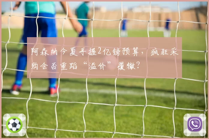 阿森纳今夏手握2亿镑预算，疯狂采购会否重蹈“溢价”覆辙？