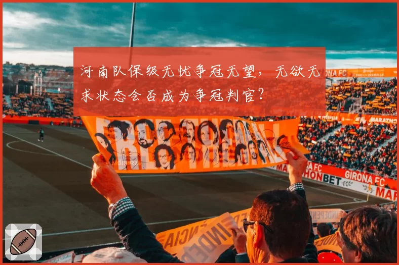 河南队保级无忧争冠无望,无欲无求状态会否成为争冠判官?