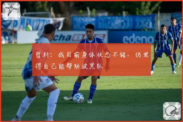 哲科:我目前身体状态不错,仍觉得自己能帮助波黑队